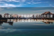 爱追番的同学速度收藏 盘点10大日漫资源站点 (爱追番的人叫什么)