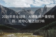 2025年商业战场：AI原生用户重塑规则，抢夺心智之战打响