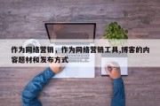 作为网络营销，作为网络营销工具,博客的内容题材和发布方式
