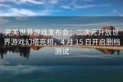 完美世界游戏发布会：二次元开放世界游戏幻塔亮相，4 月 15 日开启删档测试