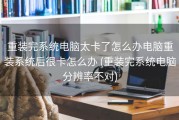 重装完系统电脑太卡了怎么办电脑重装系统后很卡怎么办 (重装完系统电脑分辨率不对)