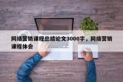 网络营销课程总结论文3000字，网络营销课程体会