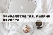 深圳护肤品网络营销推广费用，护肤品网络销售多少钱一个月