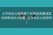以手机办公软件哪个好用选用最适宜你的移动办公利器 (用手机办公的软件)