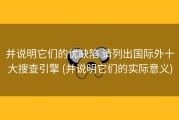 并说明它们的优缺陷 请列出国际外十大搜查引擎 (并说明它们的实际意义)