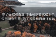 除了谷歌和百度 你还可以尝试这 8 个公用搜查引擎 (除了谷歌和百度还有啥)