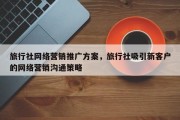 旅行社网络营销推广方案，旅行社吸引新客户的网络营销沟通策略