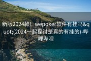 新版2024款！wepoker软件有挂吗&quot;(2024一起探讨是真的有挂的)-哔哩哔哩