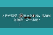 Z 世代深受二次元文化影响，品牌如何拥抱二次元市场？