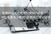 免费网站优化市场行情SEO优化一个网站需要多少费用 (免费网站优化软件)