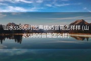 山水ss806对比声优s5音箱怎样样 (山水ss806音箱怎么样)