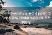 如何判别一个网站的安保性 (如何判别一个人是否心理健康目前常用的判别依据有)