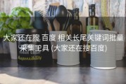 大家还在搜 百度 相关长尾关键词批量采集工具 (大家还在搜百度)