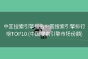 中国搜索引擎排名中国搜索引擎排行榜TOP10 (中国搜索引擎市场份额)