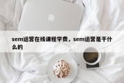 sem运营在线课程学费，sem运营是干什么的