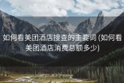 如何看美团酒店搜查的主要词 (如何看美团酒店消费总额多少)