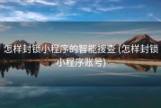 怎样封锁小程序的智能搜查 (怎样封锁小程序账号)