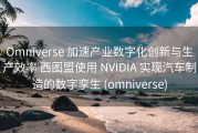 Omniverse 加速产业数字化创新与生产效率 西图盟使用 NVIDIA 实现汽车制造的数字孪生 (omniverse)