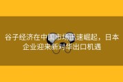 谷子经济在中国市场迅速崛起，日本企业迎来新对华出口机遇
