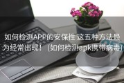 如何检测APP的安保性 这五种方法最为经常出现！ (如何检测apk携带病毒)