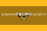 googleplay服务怎样降级 (google.com)