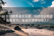 90 后脑瘫患者伏培建：网络技能助其自食其力，未来还想带动他人？
