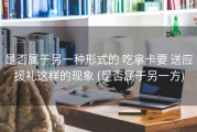 是否属于另一种形式的 吃拿卡要 送应援礼这样的现象 (是否属于另一方)
