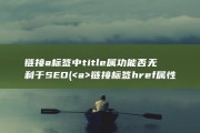 链接a标签中title属功能否无利于SEO (&lt;a&gt;链接标签href属性可以指向)