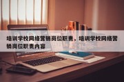 培训学校网络营销岗位职责，培训学校网络营销岗位职责内容
