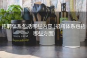 招聘体系包括哪些内容 (招聘体系包括哪些方面)