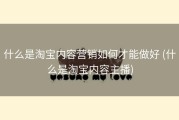 什么是淘宝内容营销如何才能做好 (什么是淘宝内容主播)