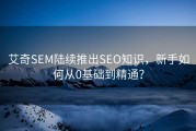 艾奇SEM陆续推出SEO知识，新手如何从0基础到精通？