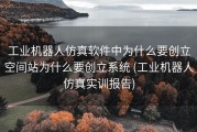 工业机器人仿真软件中为什么要创立空间站为什么要创立系统 (工业机器人仿真实训报告)