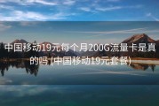 中国移动19元每个月200G流量卡是真的吗 (中国移动19元套餐)