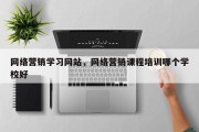 网络营销学习网站，网络营销课程培训哪个学校好
