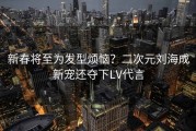 新春将至为发型烦恼？二次元刘海成新宠还夺下LV代言