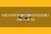 谷歌3D手机将如何变身空间站机器人大脑 (谷歌 3d)