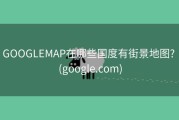 GOOGLEMAP在哪些国度有街景地图? (google.com)