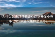 为什么越来越多的企业商家开发小程序 (为什么越来越胖怎么办)