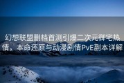 幻想联盟删档首测引爆二次元御宅热情，本命还原与动漫剧情PvE副本详解