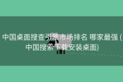中国桌面搜查引擎市场排名 哪家最强 (中国搜索下载安装桌面)