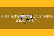 评价新媒体客户端内容怎么写 (评价新媒体客户的句子)