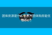 团体房源是什么意思? (团体购房能优惠多少)