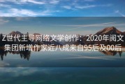 Z世代主导网络文学创作：2020年阅文集团新增作家近八成来自95后及00后