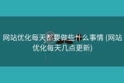 网站优化每天都要做些什么事情 (网站优化每天几点更新)