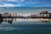 css3外面动画有没有用过 动画的属性有哪些 详细是什么 (html5外部css)