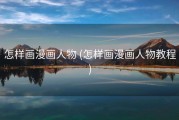 怎样画漫画人物 (怎样画漫画人物教程)