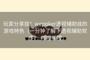 玩家分享挂！wepoker透视辅助挂的游戏特色（一分钟了解下透视辅助软件）-哔哩哔哩