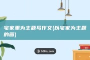 宅家里为主题写作文 (以宅家为主题的画)