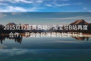 2015双12盛典启动：淘宝与B站再度合作，开启全民弹幕购物新玩法